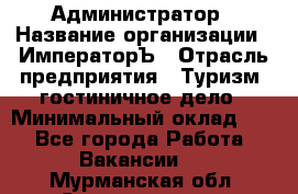 Администратор › Название организации ­ ИмператорЪ › Отрасль предприятия ­ Туризм, гостиничное дело › Минимальный оклад ­ 1 - Все города Работа » Вакансии   . Мурманская обл.,Снежногорск г.